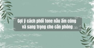 gợi ý cách phối tone nâu ấm cúng và sang trọng cho căn phòng