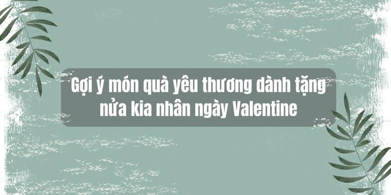 gợi ý món quà yêu thương dành tặng nửa kia nhân ngày valentine